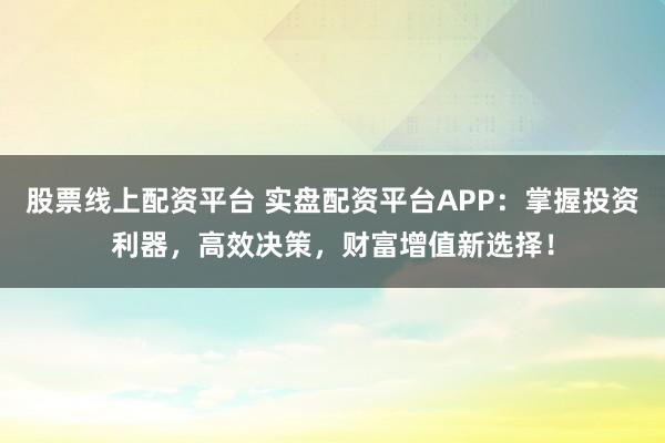 股票线上配资平台 实盘配资平台APP：掌握投资利器，高效决策，财富增值新选择！