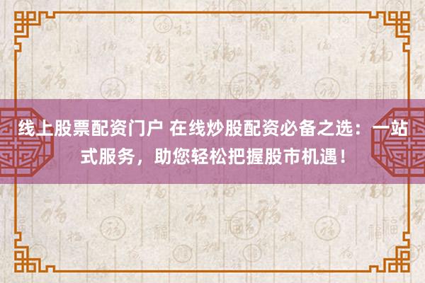 线上股票配资门户 在线炒股配资必备之选：一站式服务，助您轻松把握股市机遇！
