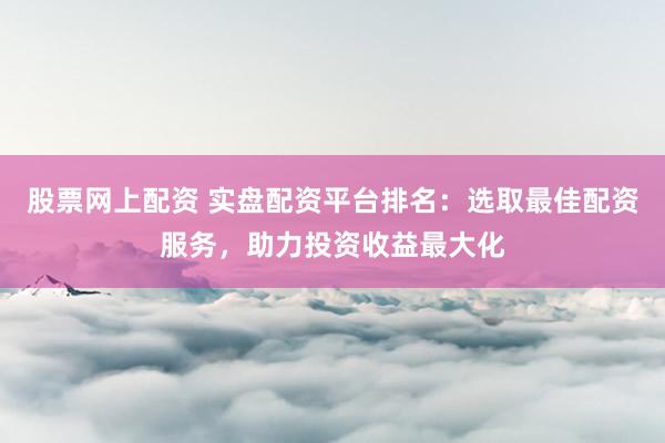 股票网上配资 实盘配资平台排名:选取最佳配资服务,助力投资收益最大化