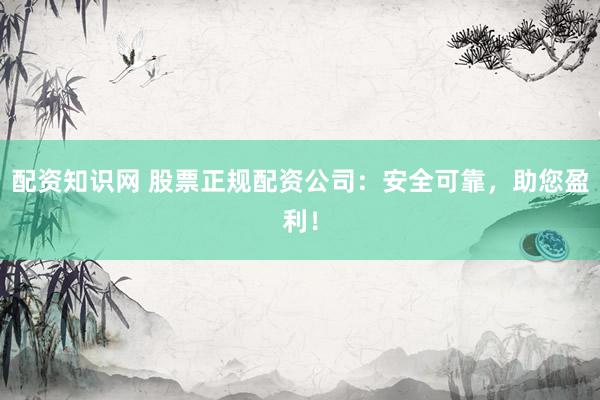 配资知识网 股票正规配资公司:安全可靠,助您盈利!