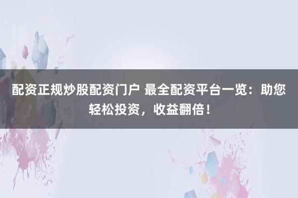 配资正规炒股配资门户 最全配资平台一览:助您轻松投资,收益翻倍!