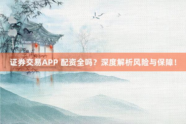 证券交易APP 配资全吗？深度解析风险与保障！