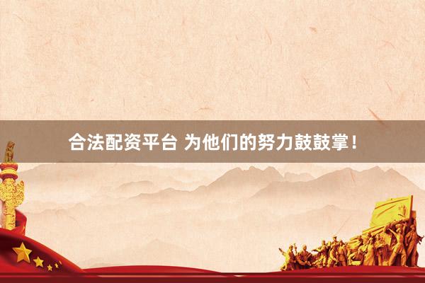 合法配资平台 为他们的努力鼓鼓掌！