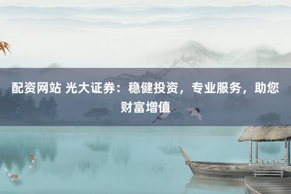 配资网站 光大证券:稳健投资,专业服务,助您财富增值