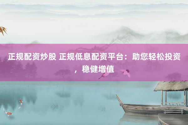 正规配资炒股 正规低息配资平台：助您轻松投资，稳健增值