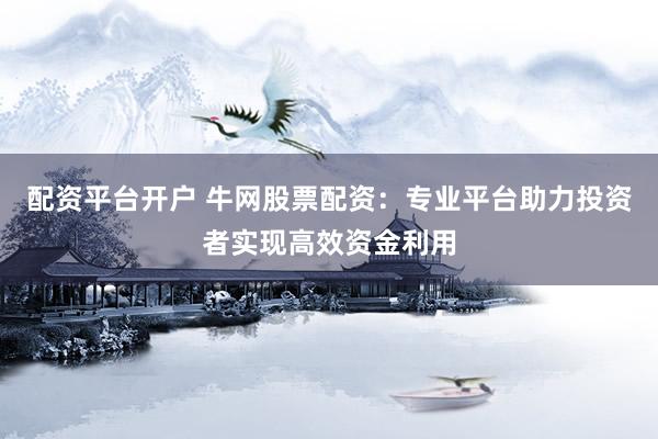 配资平台开户 牛网股票配资：专业平台助力投资者实现高效资金利用