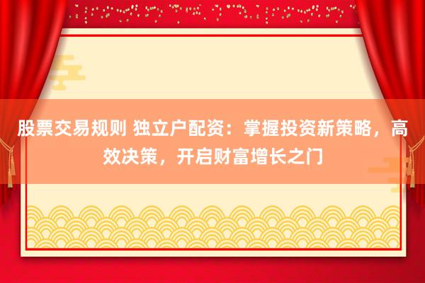 股票交易规则 独立户配资：掌握投资新策略，高效决策，开启财富增长之门