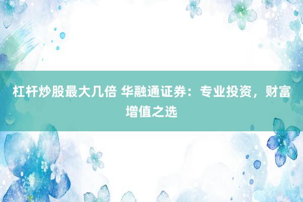 杠杆炒股最大几倍 华融通证券：专业投资，财富增值之选