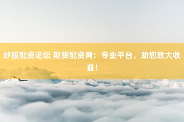 炒股配资论坛 期货配资网：专业平台，助您放大收益！