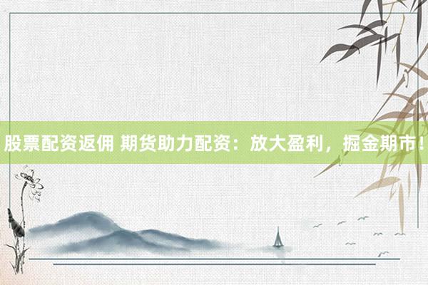 股票配资返佣 期货助力配资：放大盈利，掘金期市！