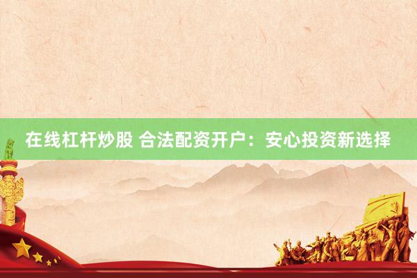 在线杠杆炒股 合法配资开户：安心投资新选择