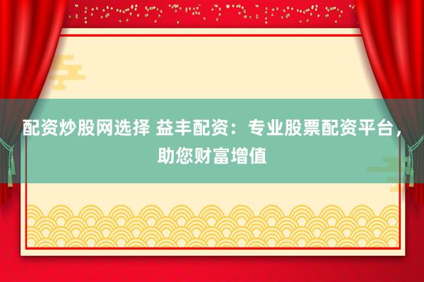 配资炒股网选择 益丰配资：专业股票配资平台，助您财富增值