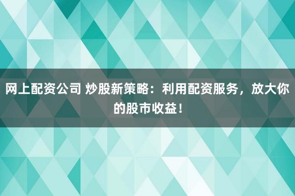 网上配资公司 炒股新策略：利用配资服务，放大你的股市收益！