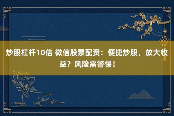 炒股杠杆10倍 微信股票配资：便捷炒股，放大收益？风险需警惕！
