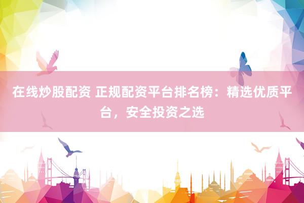 在线炒股配资 正规配资平台排名榜：精选优质平台，安全投资之选
