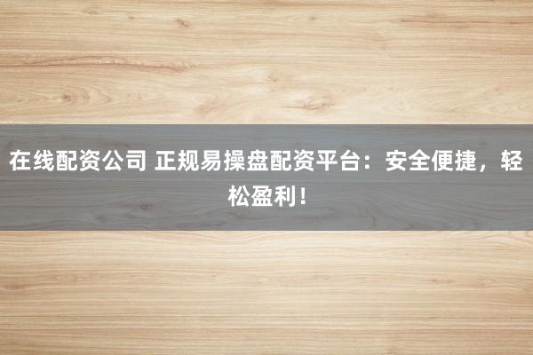 在线配资公司 正规易操盘配资平台：安全便捷，轻松盈利！