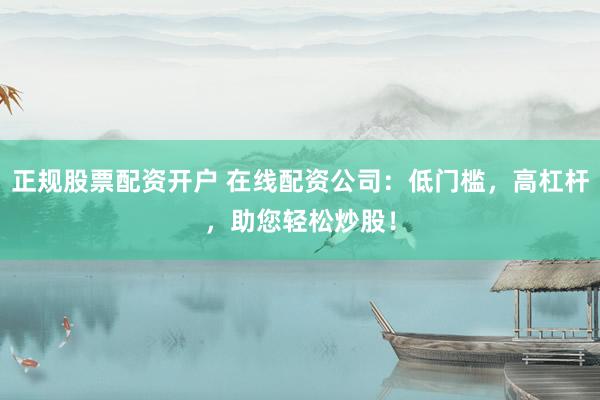 正规股票配资开户 在线配资公司：低门槛，高杠杆，助您轻松炒股！