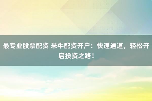 最专业股票配资 米牛配资开户：快速通道，轻松开启投资之路！