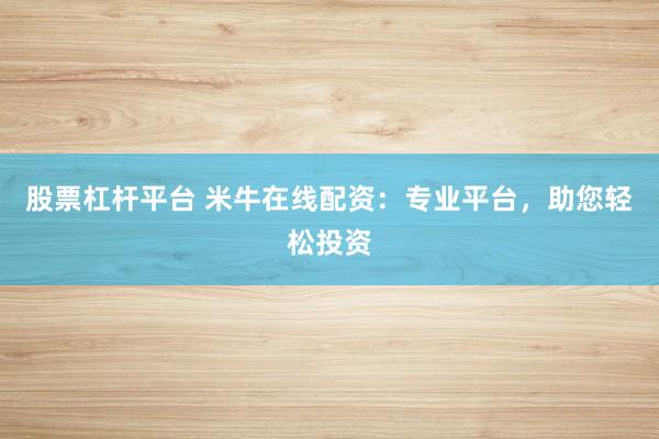 股票杠杆平台 米牛在线配资：专业平台，助您轻松投资
