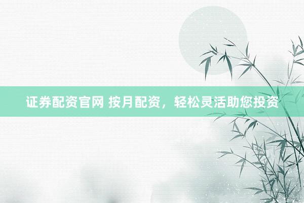 证券配资官网 按月配资,轻松灵活助您投资