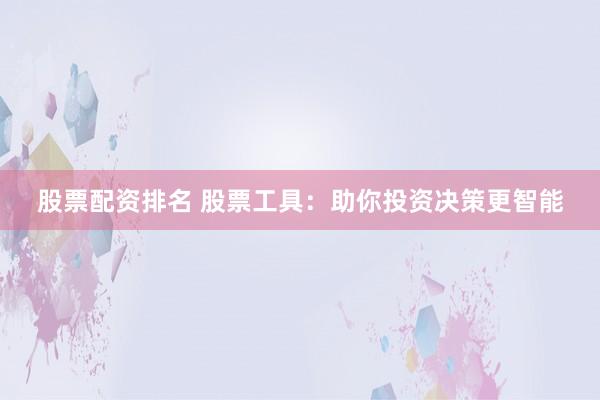 股票配资排名 股票工具:助你投资决策更智能