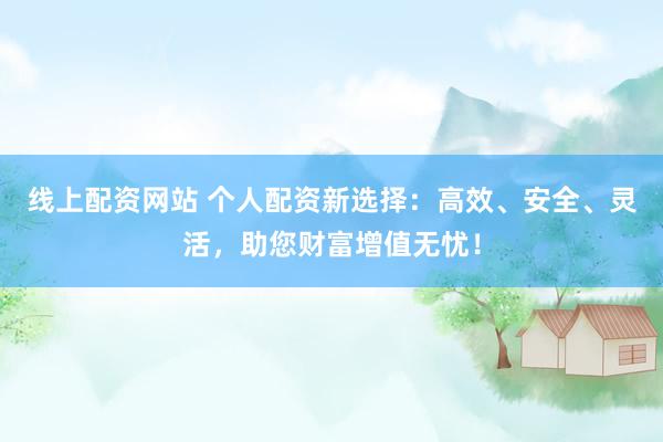 线上配资网站 个人配资新选择：高效、安全、灵活，助您财富增值无忧！