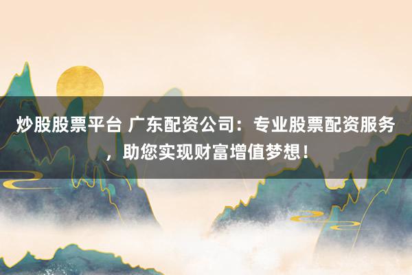 炒股股票平台 广东配资公司：专业股票配资服务，助您实现财富增值梦想！