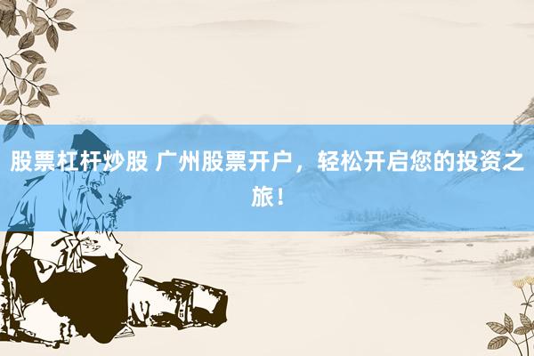 股票杠杆炒股 广州股票开户，轻松开启您的投资之旅！