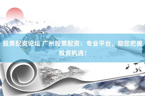 股票配资论坛 广州股票配资：专业平台，助您把握投资机遇！