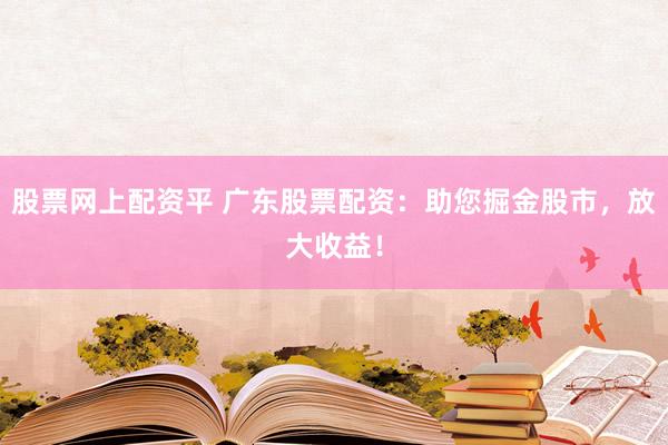 股票网上配资平 广东股票配资:助您掘金股市,放大收益!