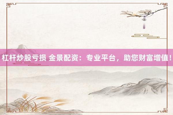 杠杆炒股亏损 金景配资：专业平台，助您财富增值！