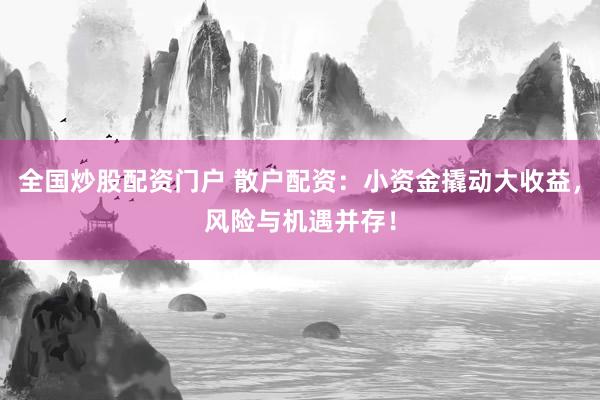 全国炒股配资门户 散户配资：小资金撬动大收益，风险与机遇并存！