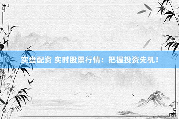 实盘配资 实时股票行情:把握投资先机!