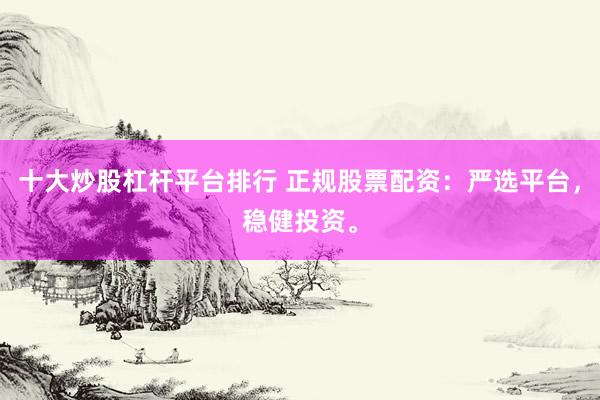 十大炒股杠杆平台排行 正规股票配资：严选平台，稳健投资。