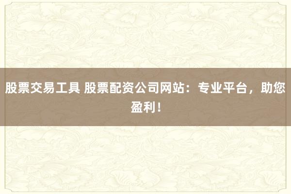 股票交易工具 股票配资公司网站：专业平台，助您盈利！
