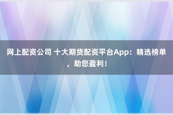 网上配资公司 十大期货配资平台App：精选榜单，助您盈利！