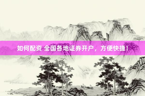 如何配资 全国各地证券开户，方便快捷！