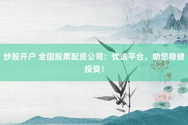 炒股开户 全国股票配资公司：优选平台，助您稳健投资！