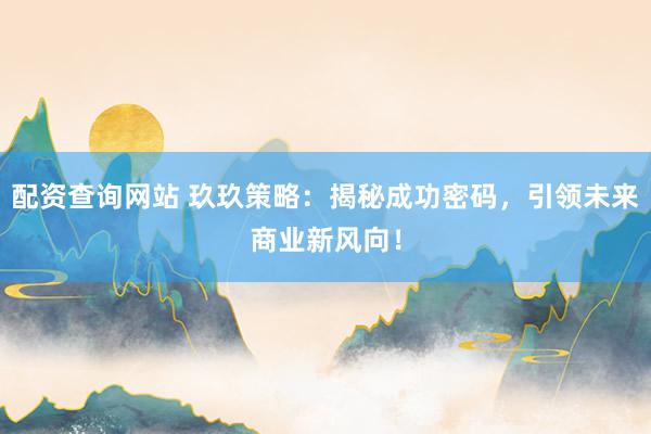 配资查询网站 玖玖策略：揭秘成功密码，引领未来商业新风向！