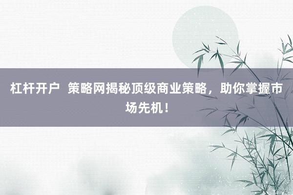 杠杆开户 策略网揭秘顶级商业策略,助你掌握市场先机!